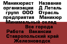 Маникюрист › Название организации ­ Д Леталь групп, ООО › Отрасль предприятия ­ Маникюр › Минимальный оклад ­ 15 000 - Все города Работа » Вакансии   . Ставропольский край,Железноводск г.